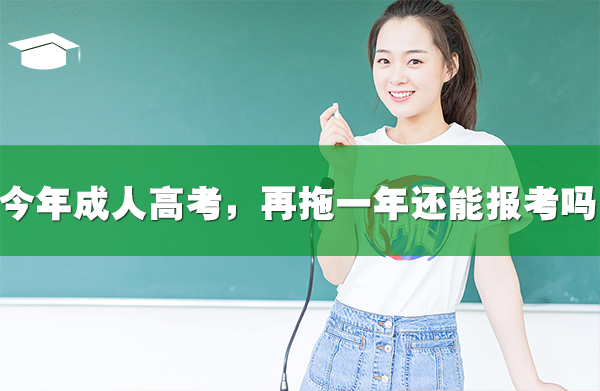 今年成人高考，再拖一年还能报考吗？